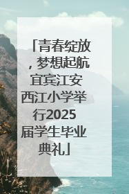 青春绽放，梦想起航 宜宾江安西江小学举行2025届学生毕业典礼