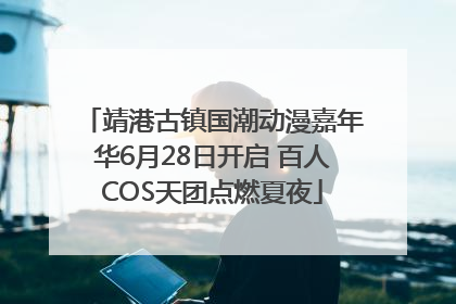 靖港古镇国潮动漫嘉年华6月28日开启 百人COS天团点燃夏夜