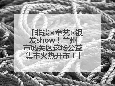 非遗×童艺×银发show！兰州市城关区这场公益集市火热开市！