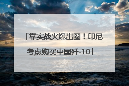 靠实战火爆出圈！印尼考虑购买中国歼-10