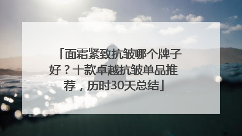 面霜紧致抗皱哪个牌子好？十款卓越抗皱单品推荐，历时30天总结