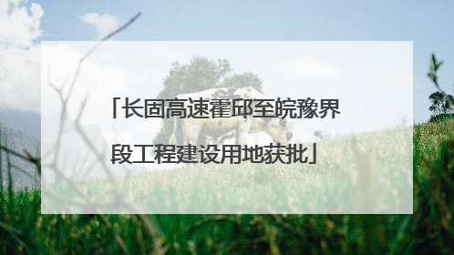 长固高速霍邱至皖豫界段工程建设用地获批