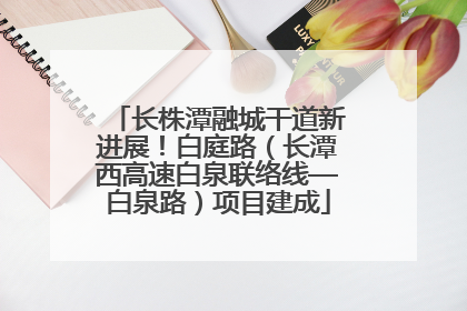 长株潭融城干道新进展！白庭路（长潭西高速白泉联络线—白泉路）项目建成