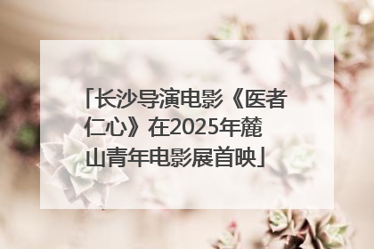长沙导演电影《医者仁心》在2025年麓山青年电影展首映