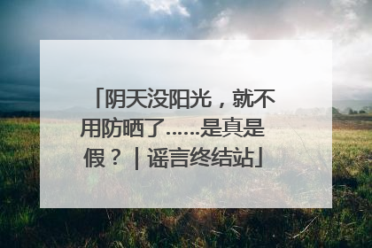 阴天没阳光，就不用防晒了……是真是假？｜谣言终结站
