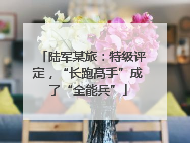 陆军某旅：特级评定，“长跑高手”成了“全能兵”