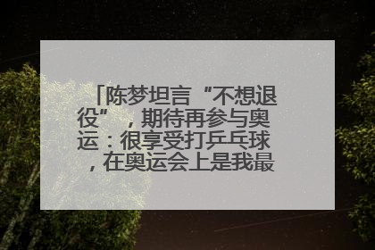 陈梦坦言“不想退役”，期待再参与奥运：很享受打乒乓球，在奥运会上是我最幸福的时候