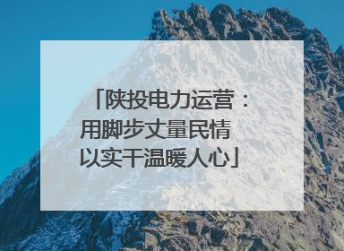 陕投电力运营：用脚步丈量民情 以实干温暖人心
