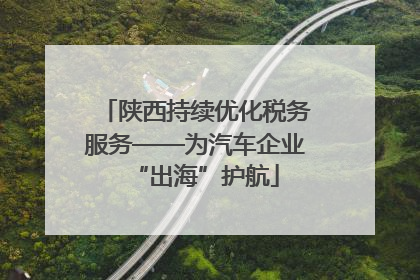 陕西持续优化税务服务——为汽车企业“出海”护航