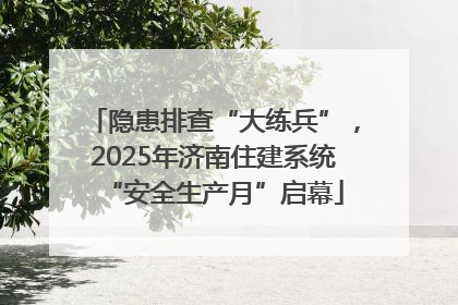 隐患排查“大练兵”，2025年济南住建系统“安全生产月”启幕