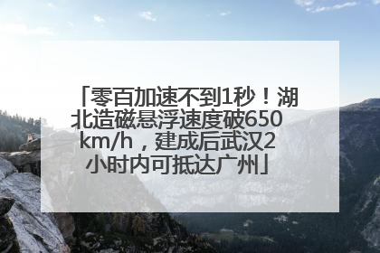 零百加速不到1秒！湖北造磁悬浮速度破650km/h，建成后武汉2小时内可抵达广州