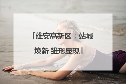 雄安高新区：站城焕新 雏形显现