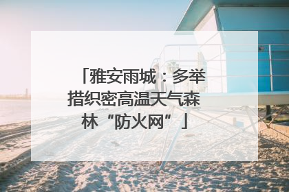 雅安雨城：多举措织密高温天气森林“防火网”