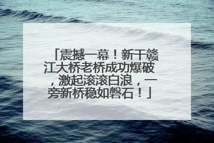 震撼一幕！新干赣江大桥老桥成功爆破，激起滚滚白浪，一旁新桥稳如磐石！