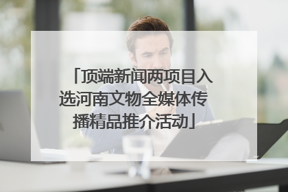顶端新闻两项目入选河南文物全媒体传播精品推介活动