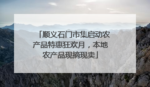 顺义石门市集启动农产品特惠狂欢月，本地农产品现摘现卖