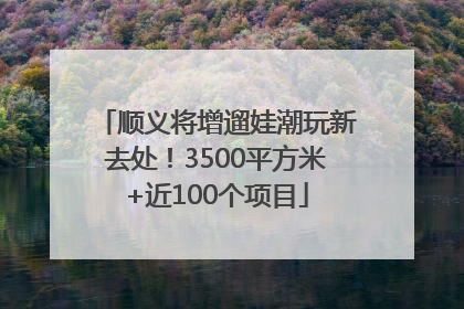 顺义将增遛娃潮玩新去处！3500平方米+近100个项目