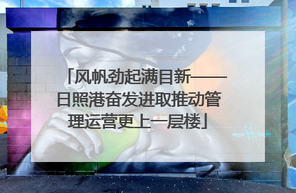 风帆劲起满目新——日照港奋发进取推动管理运营更上一层楼