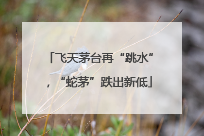飞天茅台再“跳水”，“蛇茅”跌出新低