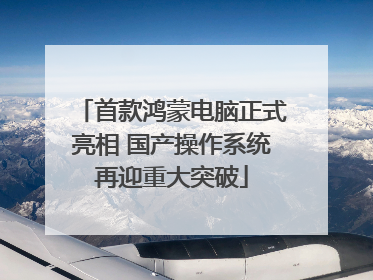 首款鸿蒙电脑正式亮相 国产操作系统再迎重大突破
