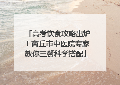 高考饮食攻略出炉！商丘市中医院专家教你三餐科学搭配