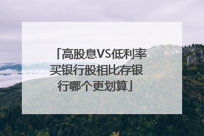 高股息VS低利率 买银行股相比存银行哪个更划算