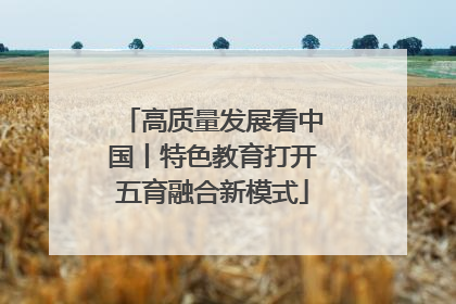 高质量发展看中国丨特色教育打开五育融合新模式