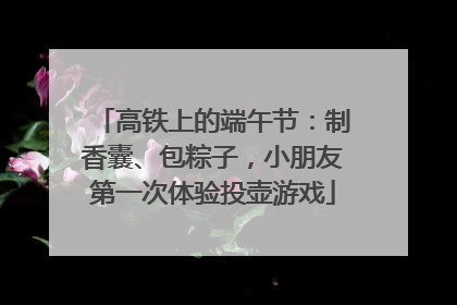 高铁上的端午节：制香囊、包粽子，小朋友第一次体验投壶游戏