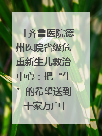 齐鲁医院德州医院省级危重新生儿救治中心：把“生”的希望送到千家万户