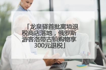 龙泉驿首批离境退税商店落地，俄罗斯游客洛带古镇购物享300元退税
