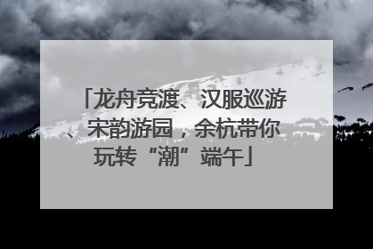 龙舟竞渡、汉服巡游、宋韵游园，余杭带你玩转“潮”端午