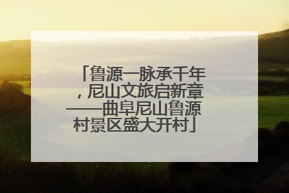 鲁源一脉承千年，尼山文旅启新章——曲阜尼山鲁源村景区盛大开村