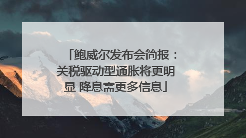 鲍威尔发布会简报：关税驱动型通胀将更明显 降息需更多信息