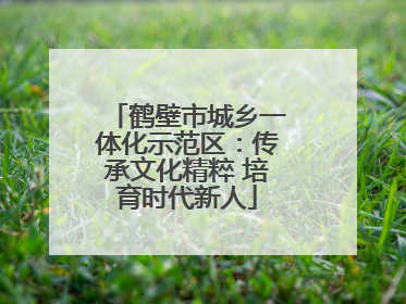 鹤壁市城乡一体化示范区：传承文化精粹 培育时代新人
