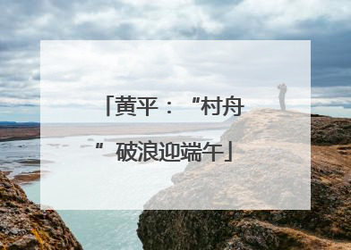 黄平：“村舟”破浪迎端午