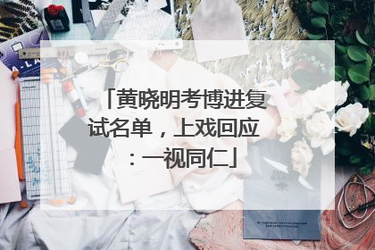 黄晓明考博进复试名单，上戏回应：一视同仁