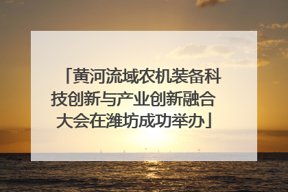 黄河流域农机装备科技创新与产业创新融合大会在潍坊成功举办