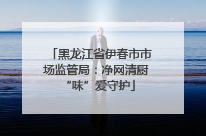 黑龙江省伊春市市场监管局：净网清厨 “味”爱守护