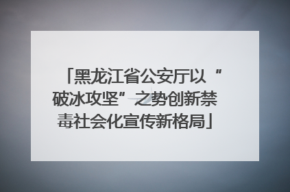 黑龙江省公安厅以“破冰攻坚”之势创新禁毒社会化宣传新格局
