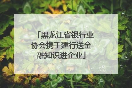 黑龙江省银行业协会携手建行送金融知识进企业