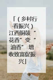 （乡村行·看振兴）江西铜鼓“花香”变“油香” 增收致富促振兴