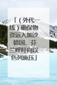 （外代一线）确保物资运入加沙 德国、芬兰呼吁向以色列施压