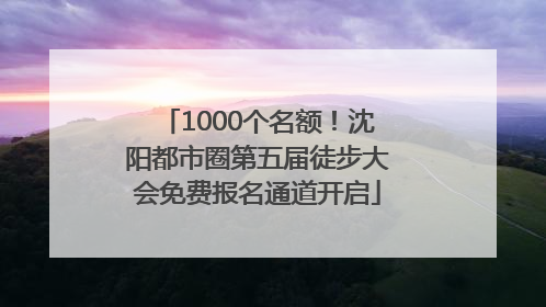 1000个名额！沈阳都市圈第五届徒步大会免费报名通道开启