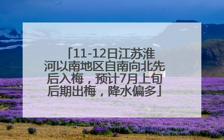 11-12日江苏淮河以南地区自南向北先后入梅，预计7月上旬后期出梅，降水偏多