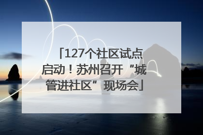 127个社区试点启动！苏州召开“城管进社区”现场会