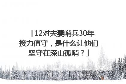 12对夫妻哨兵30年接力值守，是什么让他们坚守在深山孤哨？