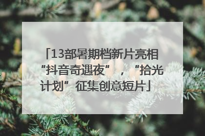 13部暑期档新片亮相“抖音奇遇夜”，“拾光计划”征集创意短片