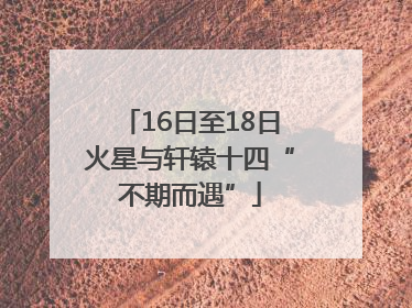 16日至18日火星与轩辕十四“不期而遇”