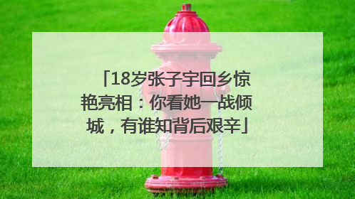 18岁张子宇回乡惊艳亮相：你看她一战倾城，有谁知背后艰辛