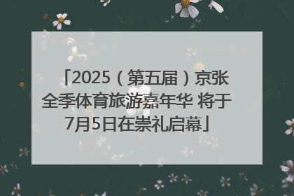 2025（第五届）京张全季体育旅游嘉年华 将于7月5日在崇礼启幕